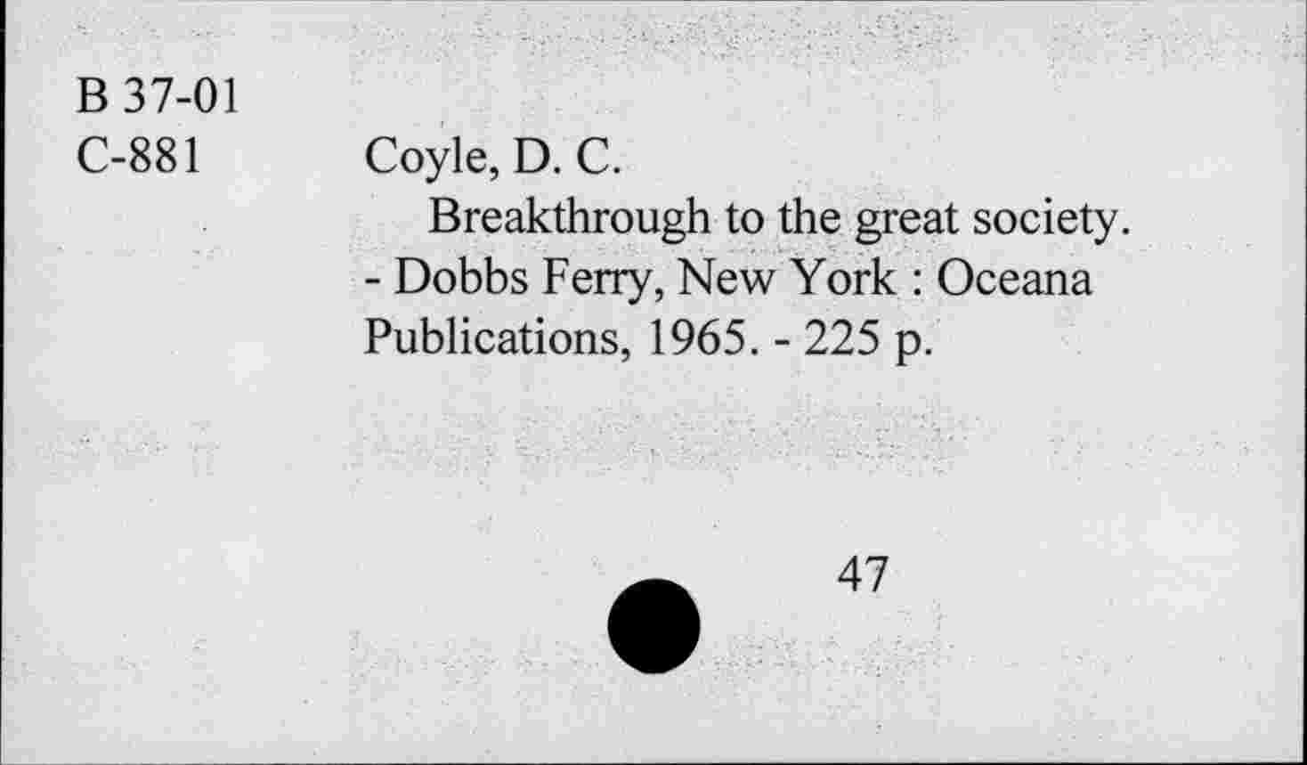 ﻿B 37-01
C-881
Coyle, D. C.
Breakthrough to the great society. - Dobbs Ferry, New York : Oceana Publications, 1965. - 225 p.
47